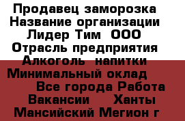 Продавец заморозка › Название организации ­ Лидер Тим, ООО › Отрасль предприятия ­ Алкоголь, напитки › Минимальный оклад ­ 28 500 - Все города Работа » Вакансии   . Ханты-Мансийский,Мегион г.